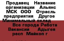 Продавец › Название организации ­ Альянс-МСК, ООО › Отрасль предприятия ­ Другое › Минимальный оклад ­ 30 000 - Все города Работа » Вакансии   . Адыгея респ.,Майкоп г.